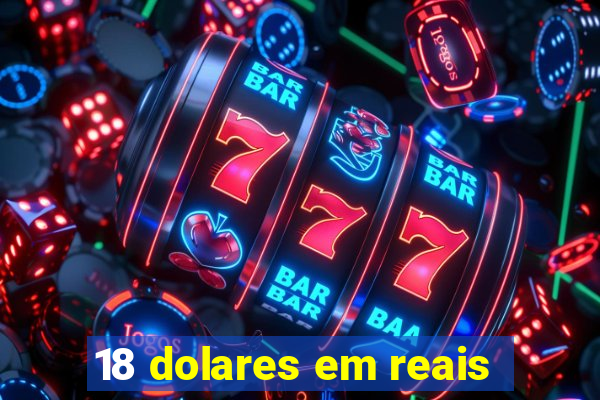 18 dolares em reais